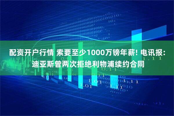 配资开户行情 索要至少1000万镑年薪! 电讯报: 迪亚斯曾两次拒绝利物浦续约合同