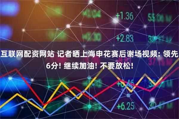 互联网配资网站 记者晒上海申花赛后谢场视频: 领先6分! 继续加油! 不要放松!