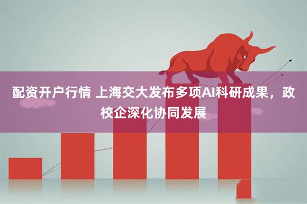 配资开户行情 上海交大发布多项AI科研成果，政校企深化协同发展
