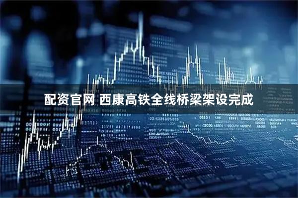 配资官网 西康高铁全线桥梁架设完成