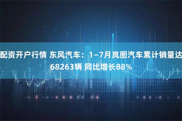配资开户行情 东风汽车：1—7月岚图汽车累计销量达68263辆 同比增长88%
