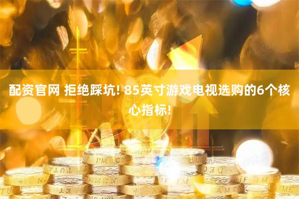 配资官网 拒绝踩坑! 85英寸游戏电视选购的6个核心指标!