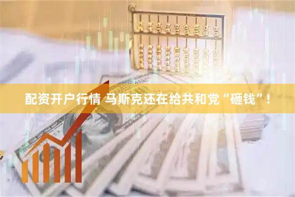 配资开户行情 马斯克还在给共和党“砸钱”!
