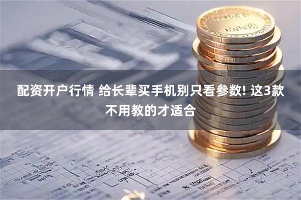 配资开户行情 给长辈买手机别只看参数! 这3款不用教的才适合