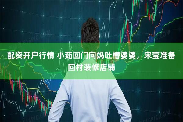 配资开户行情 小茹回门向妈吐槽婆婆，宋莹准备回村装修店铺