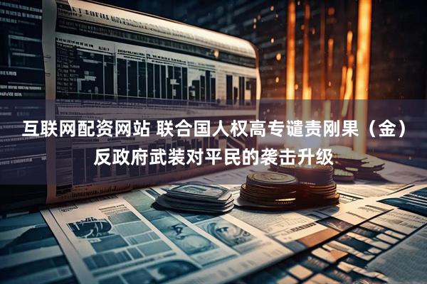 互联网配资网站 联合国人权高专谴责刚果（金）反政府武装对平民的袭击升级