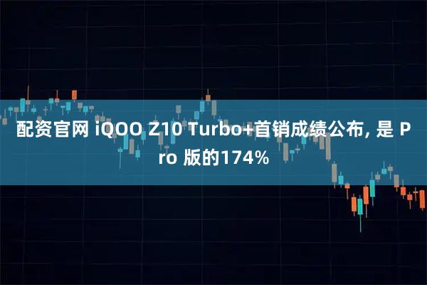 配资官网 iQOO Z10 Turbo+首销成绩公布, 是 Pro 版的174%