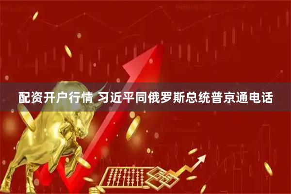 配资开户行情 习近平同俄罗斯总统普京通电话