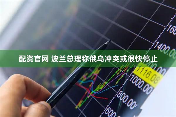 配资官网 波兰总理称俄乌冲突或很快停止