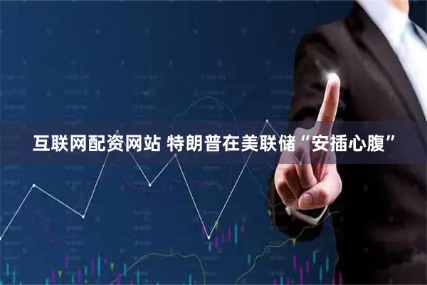 互联网配资网站 特朗普在美联储“安插心腹”
