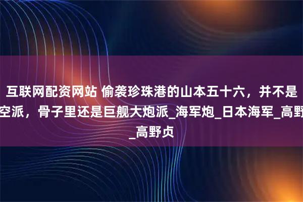 互联网配资网站 偷袭珍珠港的山本五十六，并不是航空派，骨子里还是巨舰大炮派_海军炮_日本海军_高野贞
