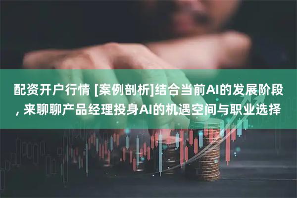 配资开户行情 [案例剖析]结合当前AI的发展阶段, 来聊聊产品经理投身AI的机遇空间与职业选择