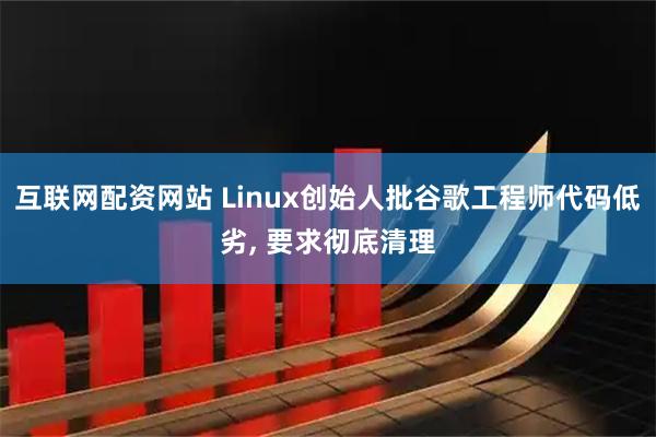 互联网配资网站 Linux创始人批谷歌工程师代码低劣, 要求彻底清理