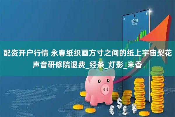配资开户行情 永春纸织画方寸之间的纸上宇宙梨花声音研修院退费_经条_灯影_米香