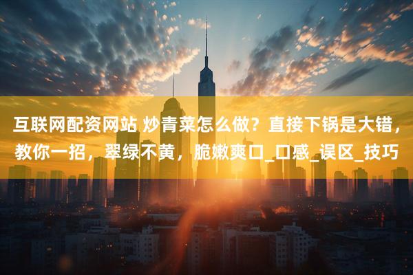 互联网配资网站 炒青菜怎么做？直接下锅是大错，教你一招，翠绿不黄，脆嫩爽口_口感_误区_技巧