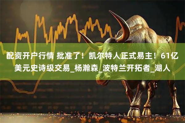 配资开户行情 批准了！凯尔特人正式易主！61亿美元史诗级交易_杨瀚森_波特兰开拓者_湖人