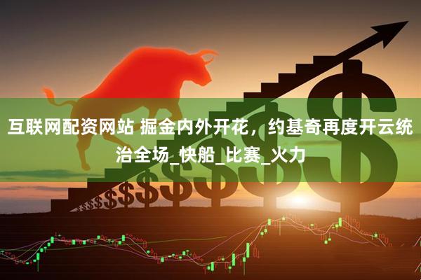 互联网配资网站 掘金内外开花，约基奇再度开云统治全场_快船_比赛_火力