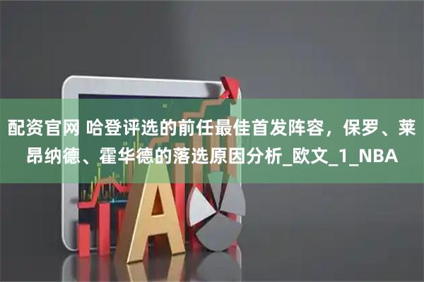 配资官网 哈登评选的前任最佳首发阵容，保罗、莱昂纳德、霍华德的落选原因分析_欧文_1_NBA