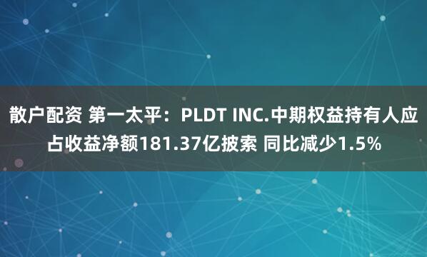 散户配资 第一太平：PLDT INC.中期权益持有人应占收益净额181.37亿披索 同比减少1.5%