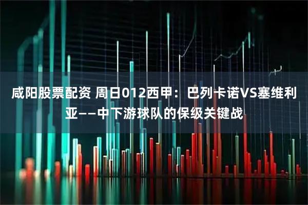 咸阳股票配资 周日012西甲：巴列卡诺VS塞维利亚——中下游球队的保级关键战