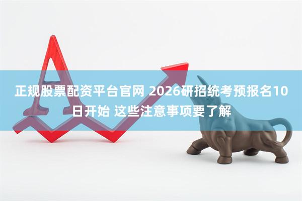 正规股票配资平台官网 2026研招统考预报名10日开始 这些注意事项要了解