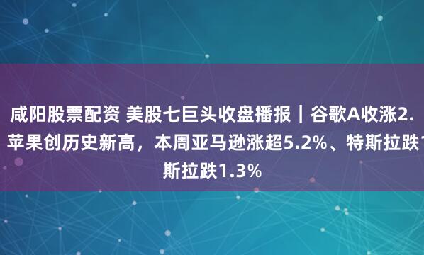 咸阳股票配资 美股七巨头收盘播报｜谷歌A收涨2.7%，苹果创历史新高，本周亚马逊涨超5.2%、特斯拉跌1.3%