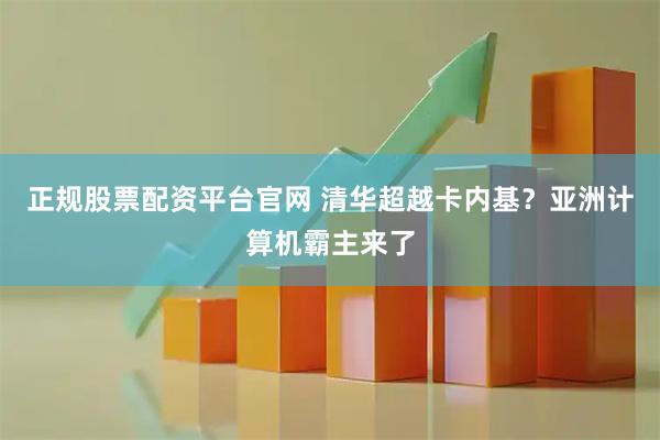 正规股票配资平台官网 清华超越卡内基？亚洲计算机霸主来了