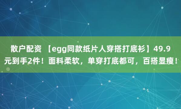 散户配资 【egg同款纸片人穿搭打底衫】49.9元到手2件！面料柔软，单穿打底都可，百搭显瘦！