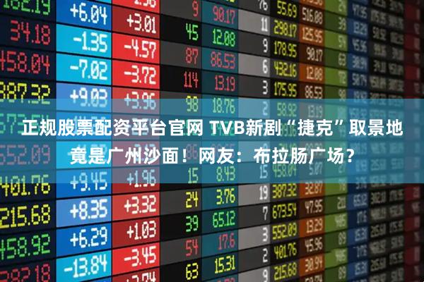 正规股票配资平台官网 TVB新剧“捷克”取景地竟是广州沙面！网友：布拉肠广场？