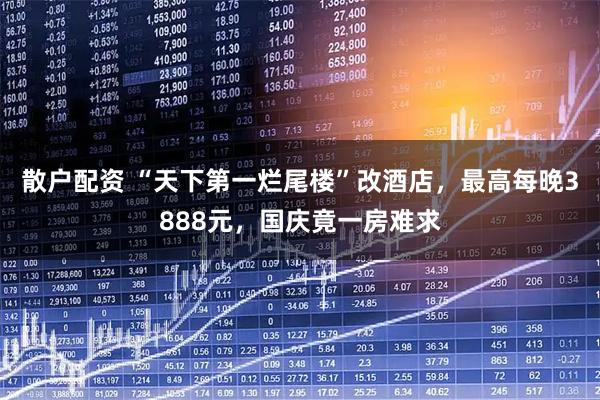散户配资 “天下第一烂尾楼”改酒店，最高每晚3888元，国庆竟一房难求