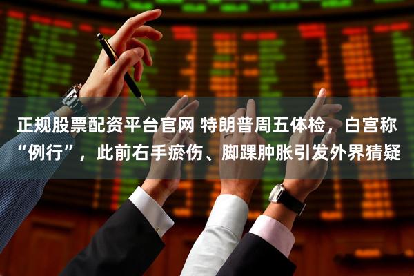 正规股票配资平台官网 特朗普周五体检，白宫称“例行”，此前右手瘀伤、脚踝肿胀引发外界猜疑