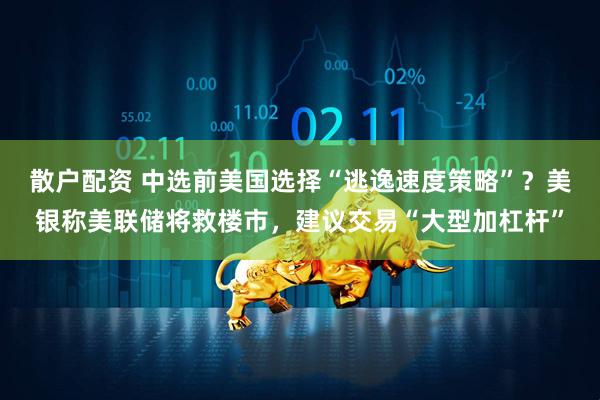 散户配资 中选前美国选择“逃逸速度策略”？美银称美联储将救楼市，建议交易“大型加杠杆”
