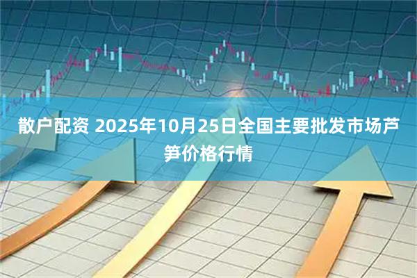 散户配资 2025年10月25日全国主要批发市场芦笋价格行情