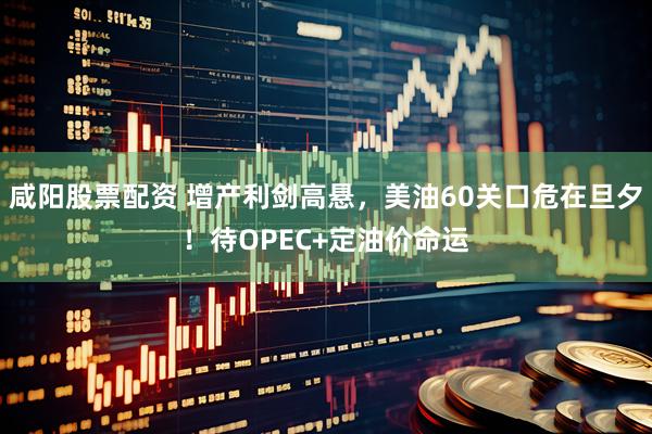 咸阳股票配资 增产利剑高悬，美油60关口危在旦夕！待OPEC+定油价命运