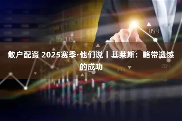散户配资 2025赛季·他们说丨基莱斯:略带遗憾的成功