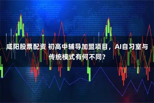 咸阳股票配资 初高中辅导加盟项目，AI自习室与传统模式有何不同？