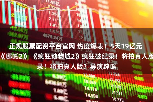 正规股票配资平台官网 热度爆表！5天19亿元 单日排片超《哪吒2》 《疯狂动物城2》疯狂破纪录！将拍真人版？导演辟谣