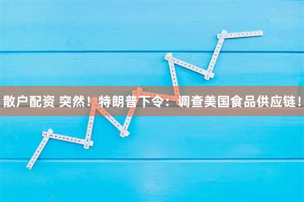 散户配资 突然！特朗普下令：调查美国食品供应链！