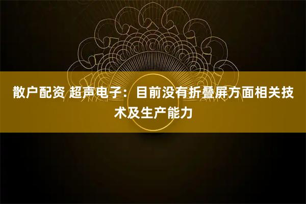 散户配资 超声电子：目前没有折叠屏方面相关技术及生产能力