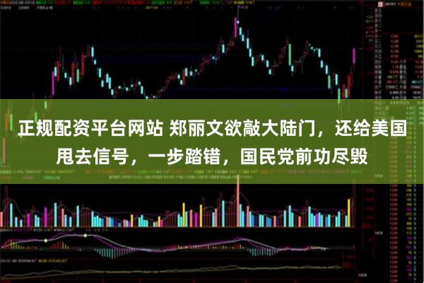 正规配资平台网站 郑丽文欲敲大陆门，还给美国甩去信号，一步踏错，国民党前功尽毁