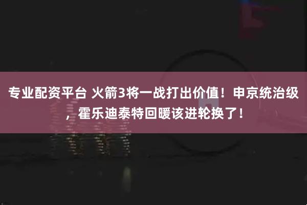 专业配资平台 火箭3将一战打出价值！申京统治级，霍乐迪泰特回暖该进轮换了！