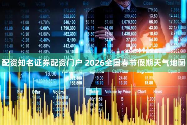 配资知名证券配资门户 2026全国春节假期天气地图