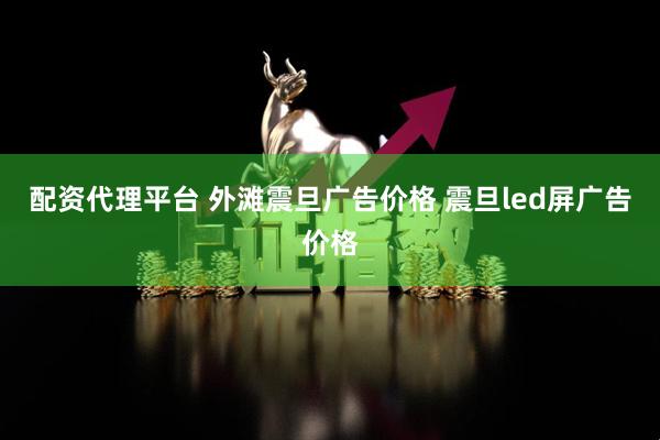 配资代理平台 外滩震旦广告价格 震旦led屏广告价格