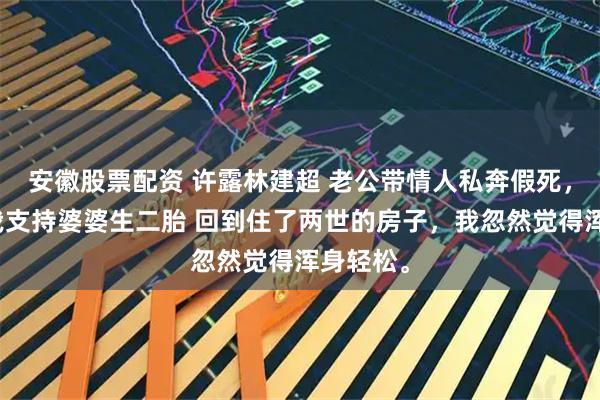 安徽股票配资 许露林建超 老公带情人私奔假死，重生后我支持婆婆生二胎 回到住了两世的房子，我忽然觉得浑身轻松。