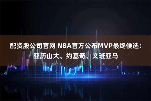 配资股公司官网 NBA官方公布MVP最终候选：亚历山大、约基奇、文班亚马