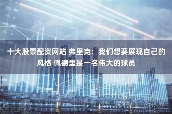 十大股票配资网站 弗里克：我们想要展现自己的风格 佩德里是一名伟大的球员