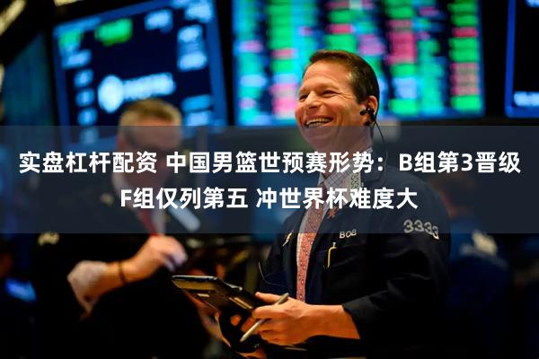 实盘杠杆配资 中国男篮世预赛形势：B组第3晋级F组仅列第五 冲世界杯难度大