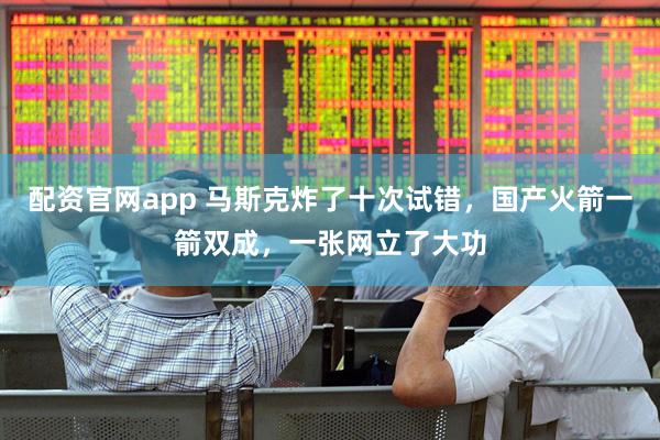 配资官网app 马斯克炸了十次试错，国产火箭一箭双成，一张网立了大功