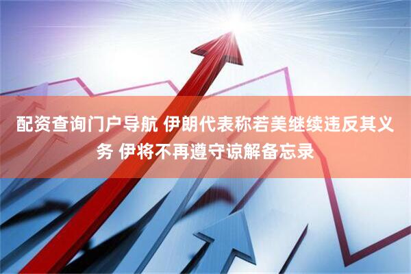 配资查询门户导航 伊朗代表称若美继续违反其义务 伊将不再遵守谅解备忘录