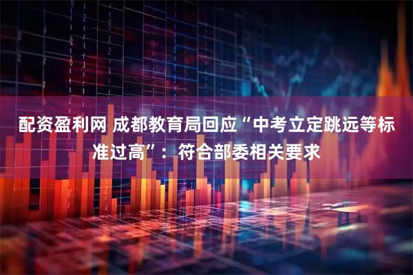 配资盈利网 成都教育局回应“中考立定跳远等标准过高”：符合部委相关要求